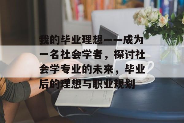 我的毕业理想——成为一名社会学者，探讨社会学专业的未来，毕业后的理想与职业规划