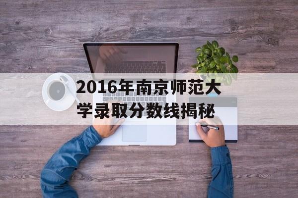 2016年南京师范大学录取分数线揭秘 2016年南京师范大学录取分数线揭秘