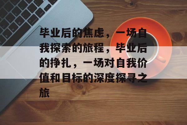 毕业后的焦虑,一场自我探索的旅程,毕业后的挣扎,一场对自我价值和目标的深度探寻之旅 毕业后的焦虑,一场自我探索的旅程,毕业后的挣扎,一场对自我价值和目标的深度探寻之旅
