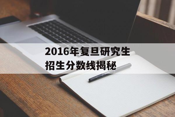 2016年复旦研究生招生分数线揭秘 2016年复旦研究生招生分数线揭秘