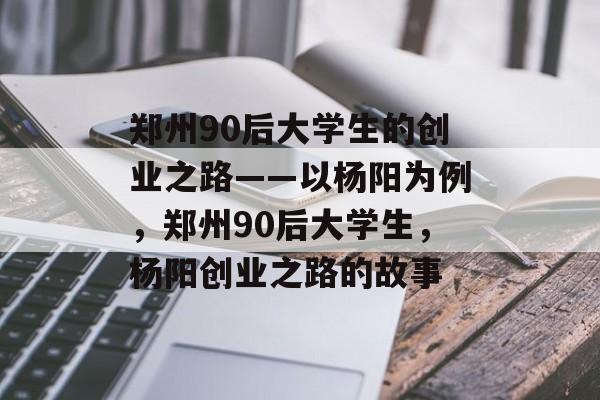 郑州90后大学生的创业之路——以杨阳为例,郑州90后大学生,杨阳创业之路的故事 郑州90后大学生的创业之路——以杨阳为例,郑州90后大学生,杨阳创业之路的故事