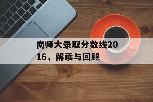 南师大录取分数线2016，解读与回顾