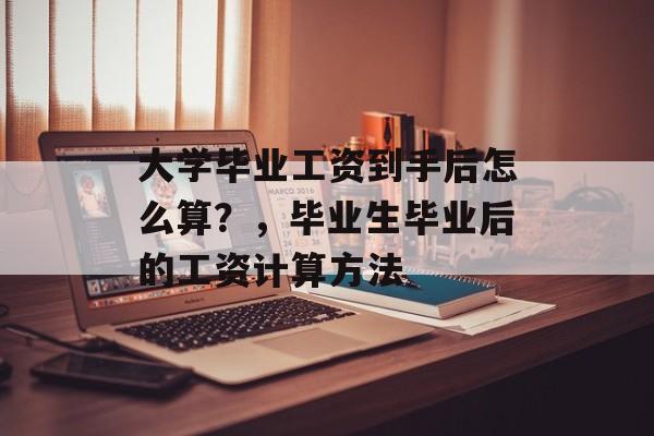 大学毕业工资到手后怎么算？，毕业生毕业后的工资计算方法