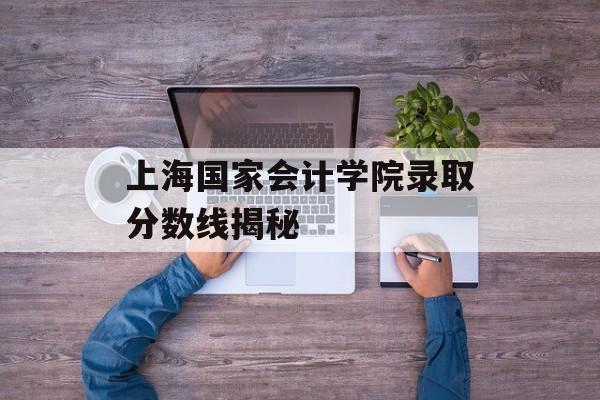 上海国家会计学院录取分数线揭秘