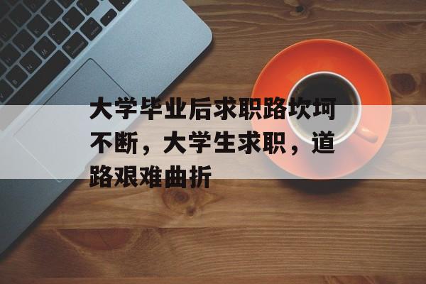 大学毕业后求职路坎坷不断,大学生求职,道路艰难曲折 大学毕业后求职路坎坷不断,大学生求职,道路艰难曲折