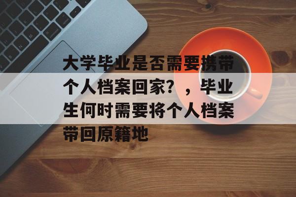 大学毕业是否需要携带个人档案回家?,毕业生何时需要将个人档案带回原籍地 大学毕业是否需要携带个人档案回家?,毕业生何时需要将个人档案带回原籍地