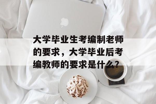 大学毕业生考编制老师的要求,大学毕业后考编教师的要求是什么? 大学毕业生考编制老师的要求,大学毕业后考编教师的要求是什么?