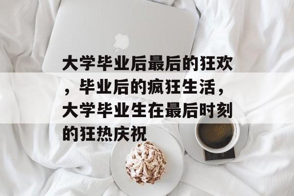 大学毕业后最后的狂欢,毕业后的疯狂生活,大学毕业生在最后时刻的狂热庆祝 大学毕业后最后的狂欢,毕业后的疯狂生活,大学毕业生在最后时刻的狂热庆祝