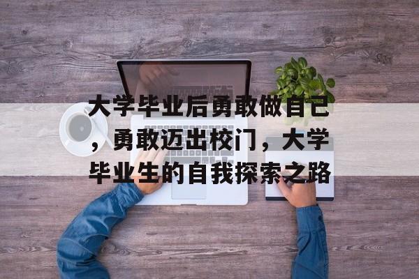 大学毕业后勇敢做自己,勇敢迈出校门,大学毕业生的自我探索之路 大学毕业后勇敢做自己,勇敢迈出校门,大学毕业生的自我探索之路