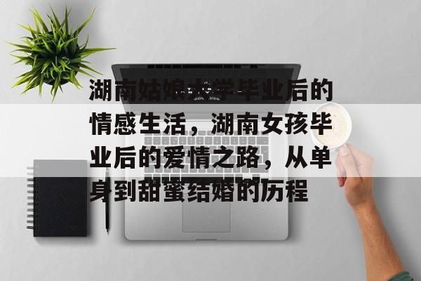 湖南姑娘大学毕业后的情感生活,湖南女孩毕业后的爱情之路,从单身到甜蜜结婚的历程 湖南姑娘大学毕业后的情感生活,湖南女孩毕业后的爱情之路,从单身到甜蜜结婚的历程