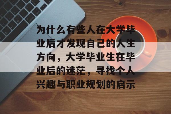 为什么有些人在大学毕业后才发现自己的人生方向,大学毕业生在毕业后的迷茫,寻找个人兴趣与职业规划的启示 为什么有些人在大学毕业后才发现自己的人生方向,大学毕业生在毕业后的迷茫,寻找个人兴趣与职业规划的启示