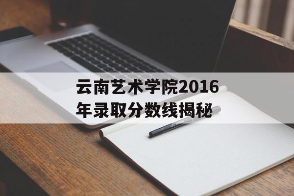 云南艺术学院2016年录取分数线揭秘 云南艺术学院2016年录取分数线揭秘