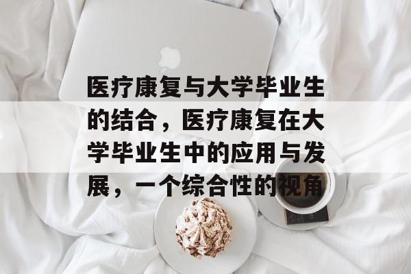医疗康复与大学毕业生的结合，医疗康复在大学毕业生中的应用与发展，一个综合性的视角