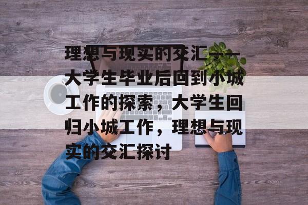 理想与现实的交汇——大学生毕业后回到小城工作的探索,大学生回归小城工作,理想与现实的交汇探讨 理想与现实的交汇——大学生毕业后回到小城工作的探索,大学生回归小城工作,理想与现实的交汇探讨