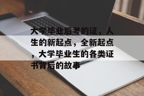 大学毕业后考的证,人生的新起点,全新起点,大学毕业生的各类证书背后的故事 大学毕业后考的证,人生的新起点,全新起点,大学毕业生的各类证书背后的故事