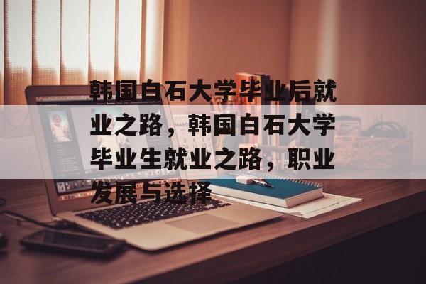 韩国白石大学毕业后就业之路,韩国白石大学毕业生就业之路,职业发展与选择 韩国白石大学毕业后就业之路,韩国白石大学毕业生就业之路,职业发展与选择
