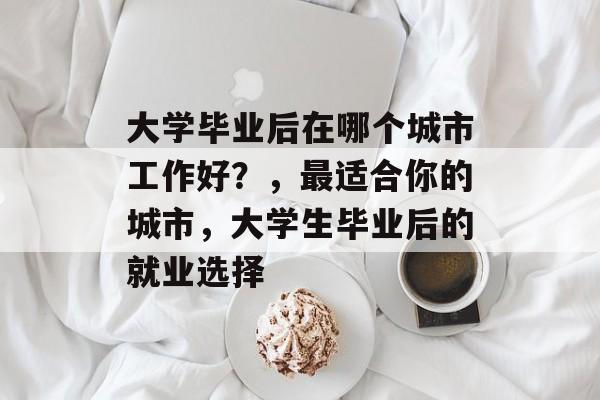 大学毕业后在哪个城市工作好？，最适合你的城市，大学生毕业后的就业选择