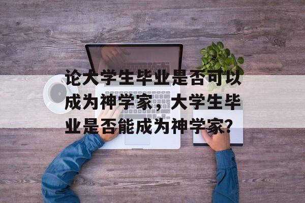 论大学生毕业是否可以成为神学家,大学生毕业是否能成为神学家? 论大学生毕业是否可以成为神学家,大学生毕业是否能成为神学家?