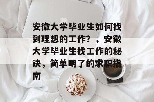 安徽大学毕业生如何找到理想的工作？，安徽大学毕业生找工作的秘诀，简单明了的求职指南