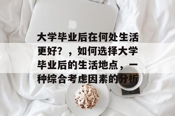大学毕业后在何处生活更好?,如何选择大学毕业后的生活地点,一种综合考虑因素的分析 大学毕业后在何处生活更好?,如何选择大学毕业后的生活地点,一种综合考虑因素的分析