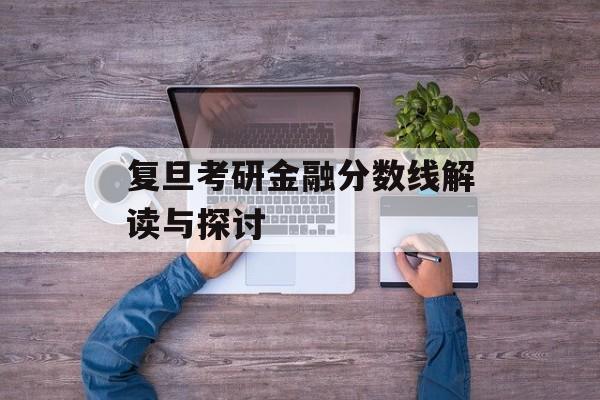 复旦考研金融分数线解读与探讨 复旦考研金融分数线解读与探讨