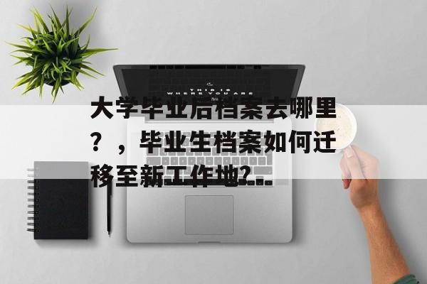 大学毕业后档案去哪里？，毕业生档案如何迁移至新工作地?