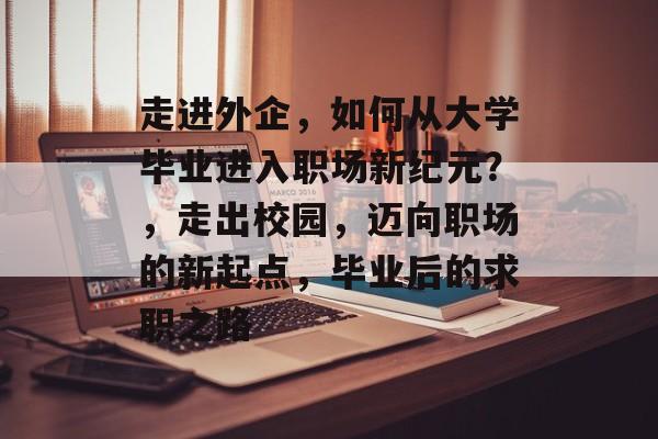 走进外企，如何从大学毕业进入职场新纪元？，走出校园，迈向职场的新起点，毕业后的求职之路