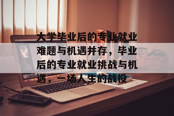 大学毕业后的专业就业难题与机遇并存,毕业后的专业就业挑战与机遇,一场人生的战役 大学毕业后的专业就业难题与机遇并存,毕业后的专业就业挑战与机遇,一场人生的战役
