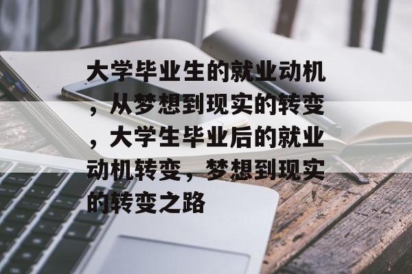 大学毕业生的就业动机，从梦想到现实的转变，大学生毕业后的就业动机转变，梦想到现实的转变之路