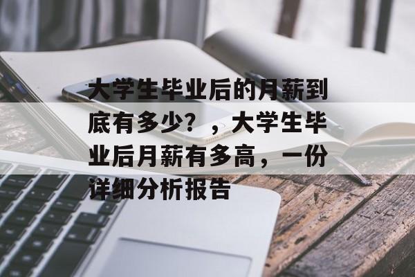 大学生毕业后的月薪到底有多少?,大学生毕业后月薪有多高,一份详细分析报告 大学生毕业后的月薪到底有多少?,大学生毕业后月薪有多高,一份详细分析报告