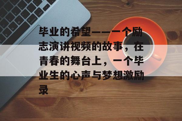 毕业的希望——一个励志演讲视频的故事，在青春的舞台上，一个毕业生的心声与梦想激励录