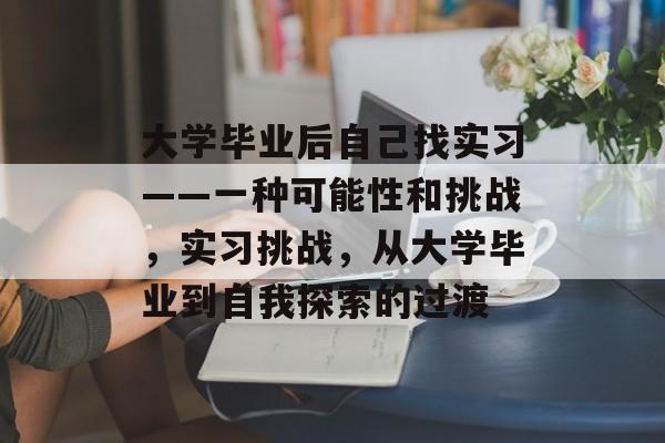 大学毕业后自己找实习——一种可能性和挑战,实习挑战,从大学毕业到自我探索的过渡 大学毕业后自己找实习——一种可能性和挑战,实习挑战,从大学毕业到自我探索的过渡