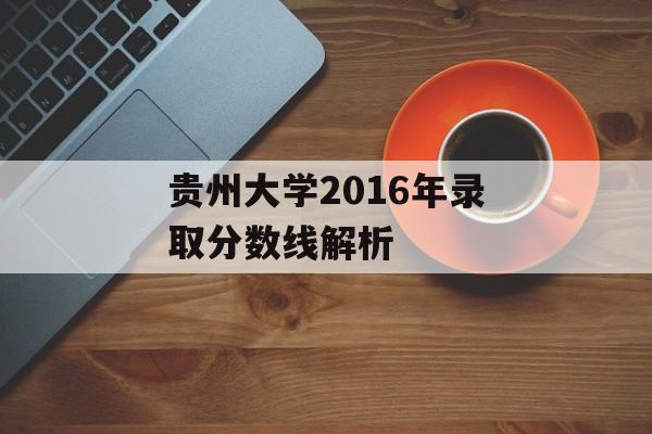 贵州大学2016年录取分数线解析 贵州大学2016年录取分数线解析