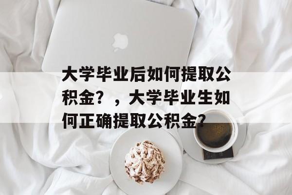 大学毕业后如何提取公积金？，大学毕业生如何正确提取公积金？