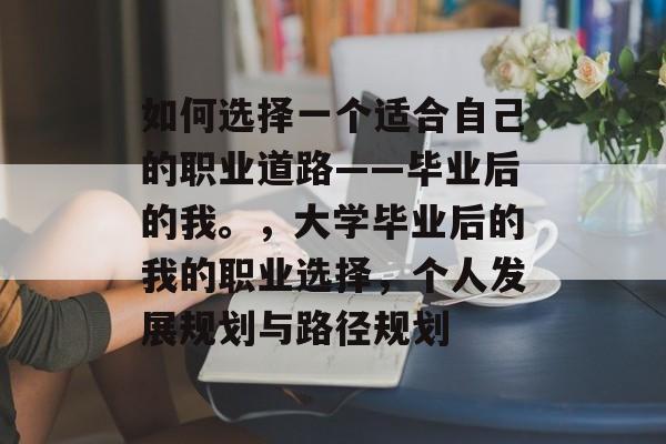 如何选择一个适合自己的职业道路——毕业后的我。，大学毕业后的我的职业选择，个人发展规划与路径规划