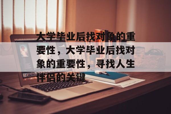 大学毕业后找对象的重要性,大学毕业后找对象的重要性,寻找人生伴侣的关键 大学毕业后找对象的重要性,大学毕业后找对象的重要性,寻找人生伴侣的关键