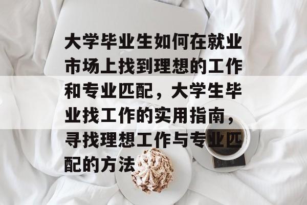 大学毕业生如何在就业市场上找到理想的工作和专业匹配，大学生毕业找工作的实用指南，寻找理想工作与专业匹配的方法