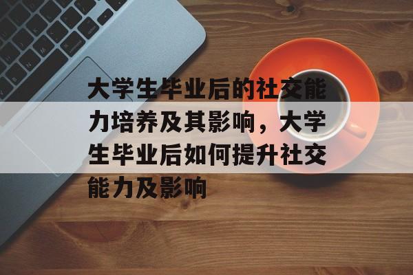 大学生毕业后的社交能力培养及其影响,大学生毕业后如何提升社交能力及影响 大学生毕业后的社交能力培养及其影响,大学生毕业后如何提升社交能力及影响