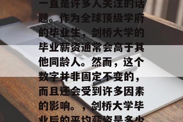 剑桥大学毕业后的工资一直是许多人关注的话题。作为全球顶级学府的毕业生，剑桥大学的毕业薪资通常会高于其他同龄人。然而，这个数字并非固定不变的，而且还会受到许多因素的影响。，剑桥大学毕业后的平均薪资是多少？