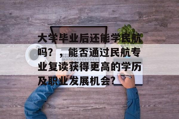 大学毕业后还能学民航吗?,能否通过民航专业复读获得更高的学历及职业发展机会? 大学毕业后还能学民航吗?,能否通过民航专业复读获得更高的学历及职业发展机会?