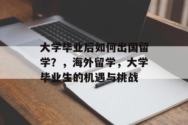 大学毕业后如何出国留学?,海外留学,大学毕业生的机遇与挑战 大学毕业后如何出国留学?,海外留学,大学毕业生的机遇与挑战