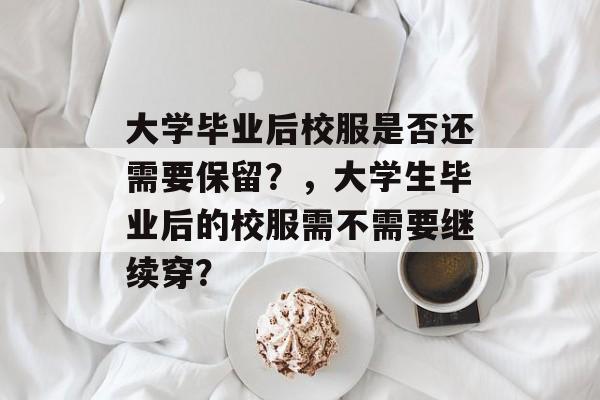 大学毕业后校服是否还需要保留？，大学生毕业后的校服需不需要继续穿？