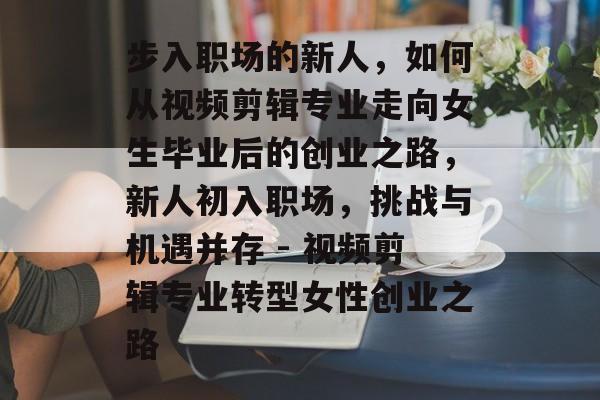 步入职场的新人,如何从视频剪辑专业走向女生毕业后的创业之路,新人初入职场,挑战与机遇并存 - 视频剪辑专业转型女性创业之路 步入职场的新人,如何从视频剪辑专业走向女生毕业后的创业之路,新人初入职场,挑战与机遇并存 - 视频剪辑专业转型女性创业之路
