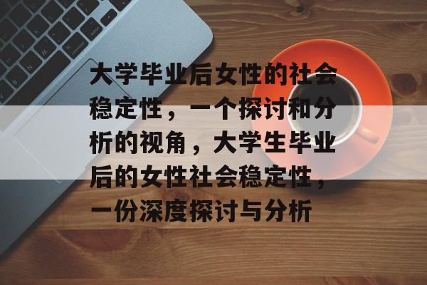 大学毕业后女性的社会稳定性,一个探讨和分析的视角,大学生毕业后的女性社会稳定性,一份深度探讨与分析 大学毕业后女性的社会稳定性,一个探讨和分析的视角,大学生毕业后的女性社会稳定性,一份深度探讨与分析
