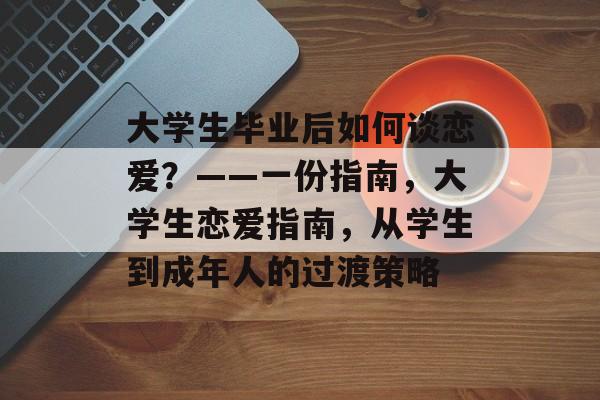 大学生毕业后如何谈恋爱？——一份指南，大学生恋爱指南，从学生到成年人的过渡策略