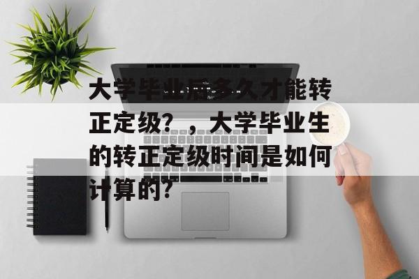 大学毕业后多久才能转正定级？，大学毕业生的转正定级时间是如何计算的?