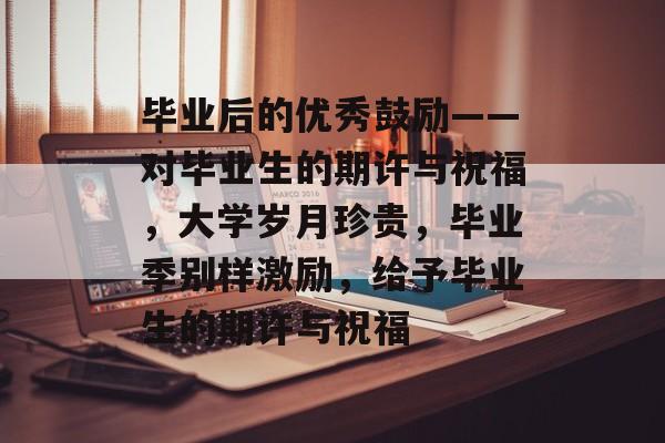 毕业后的优秀鼓励——对毕业生的期许与祝福,大学岁月珍贵,毕业季别样激励,给予毕业生的期许与祝福 毕业后的优秀鼓励——对毕业生的期许与祝福,大学岁月珍贵,毕业季别样激励,给予毕业生的期许与祝福