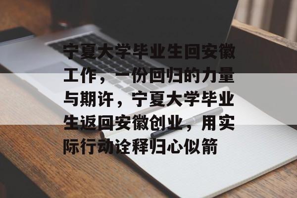 宁夏大学毕业生回安徽工作,一份回归的力量与期许,宁夏大学毕业生返回安徽创业,用实际行动诠释归心似箭 宁夏大学毕业生回安徽工作,一份回归的力量与期许,宁夏大学毕业生返回安徽创业,用实际行动诠释归心似箭