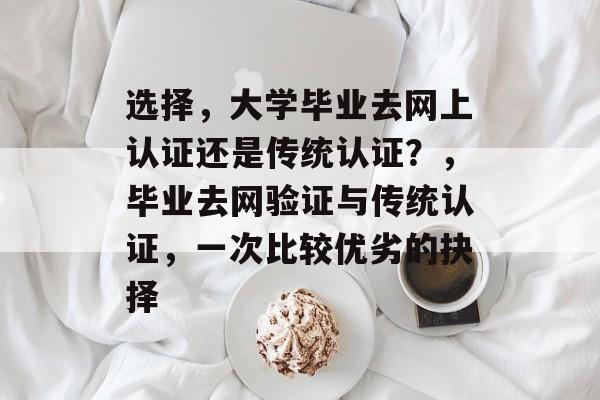 选择,大学毕业去网上认证还是传统认证?,毕业去网验证与传统认证,一次比较优劣的抉择 选择,大学毕业去网上认证还是传统认证?,毕业去网验证与传统认证,一次比较优劣的抉择