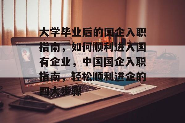 大学毕业后的国企入职指南，如何顺利进入国有企业，中国国企入职指南，轻松顺利进企的四大步骤